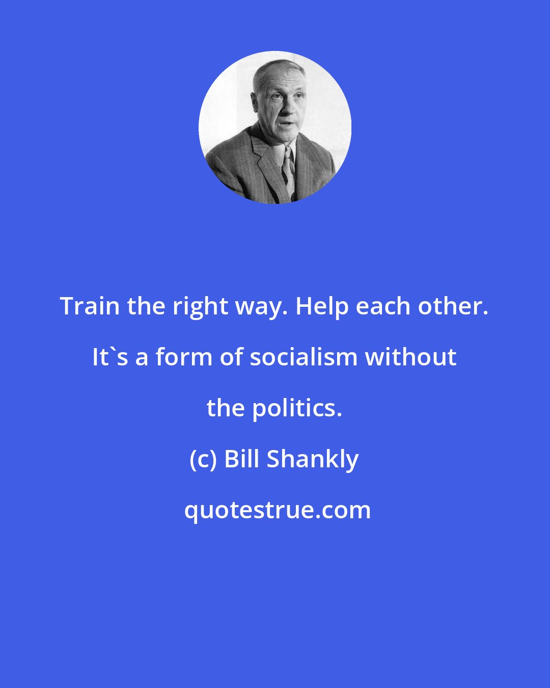 Bill Shankly: Train the right way. Help each other. It's a form of socialism without the politics.