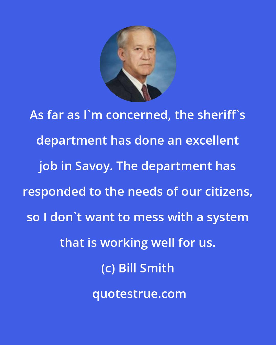 Bill Smith: As far as I'm concerned, the sheriff's department has done an excellent job in Savoy. The department has responded to the needs of our citizens, so I don't want to mess with a system that is working well for us.