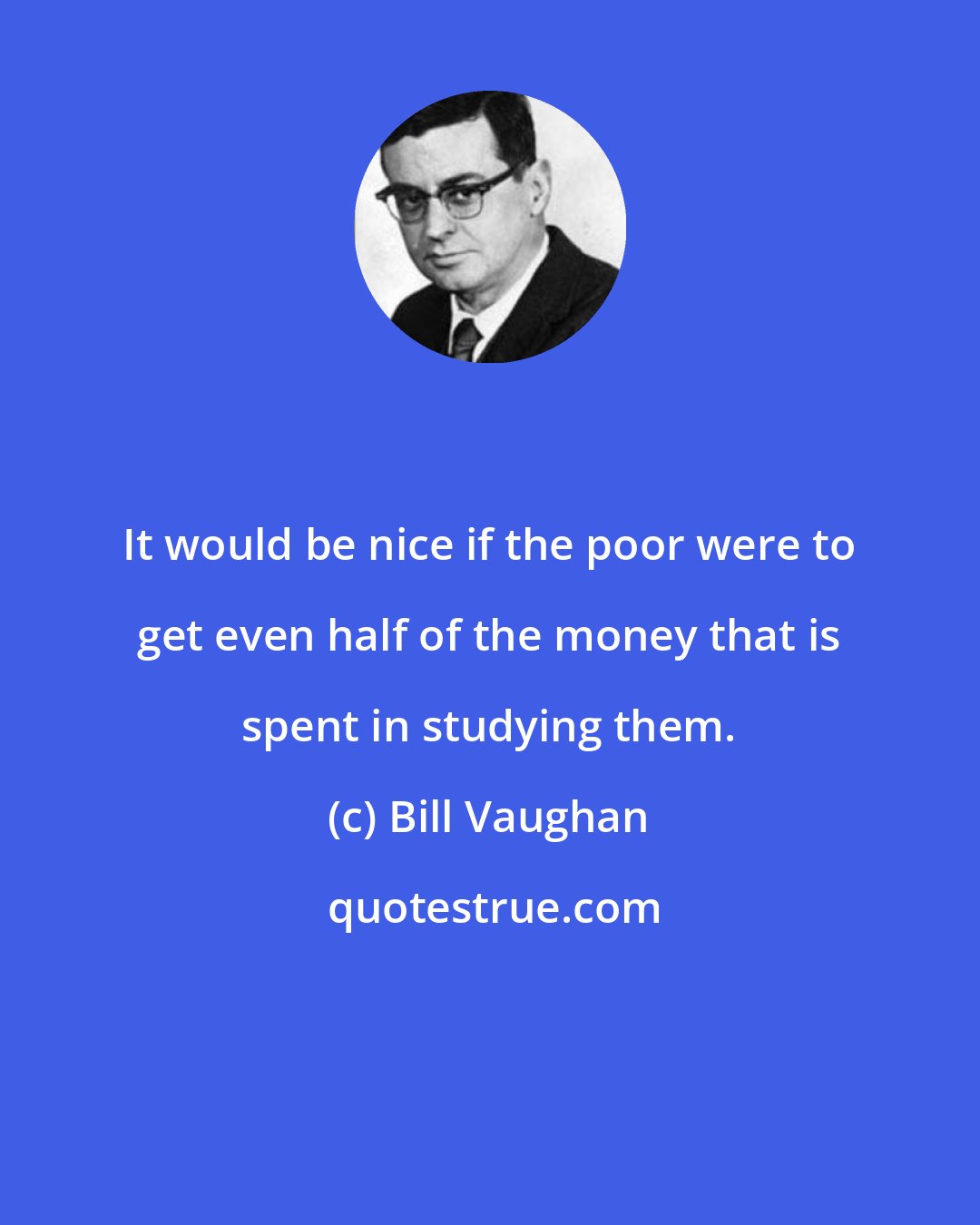 Bill Vaughan: It would be nice if the poor were to get even half of the money that is spent in studying them.