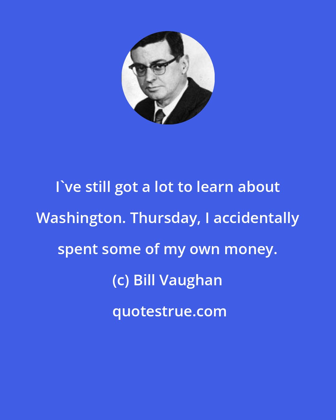 Bill Vaughan: I've still got a lot to learn about Washington. Thursday, I accidentally spent some of my own money.