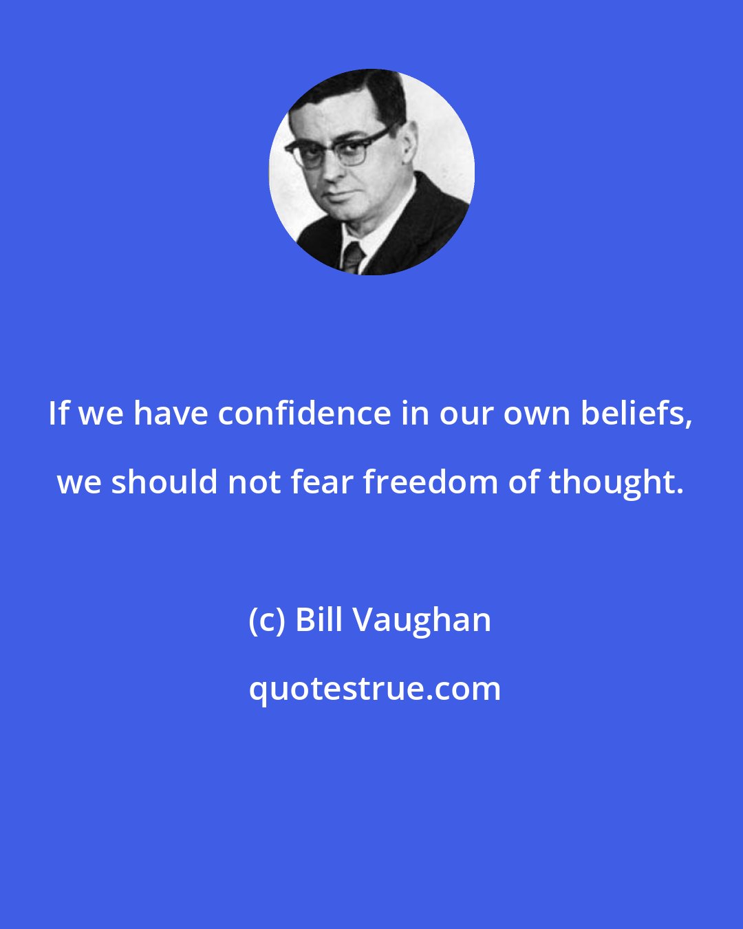 Bill Vaughan: If we have confidence in our own beliefs, we should not fear freedom of thought.