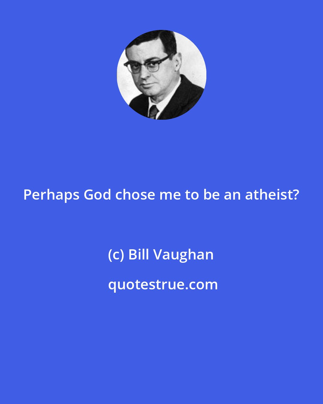 Bill Vaughan: Perhaps God chose me to be an atheist?