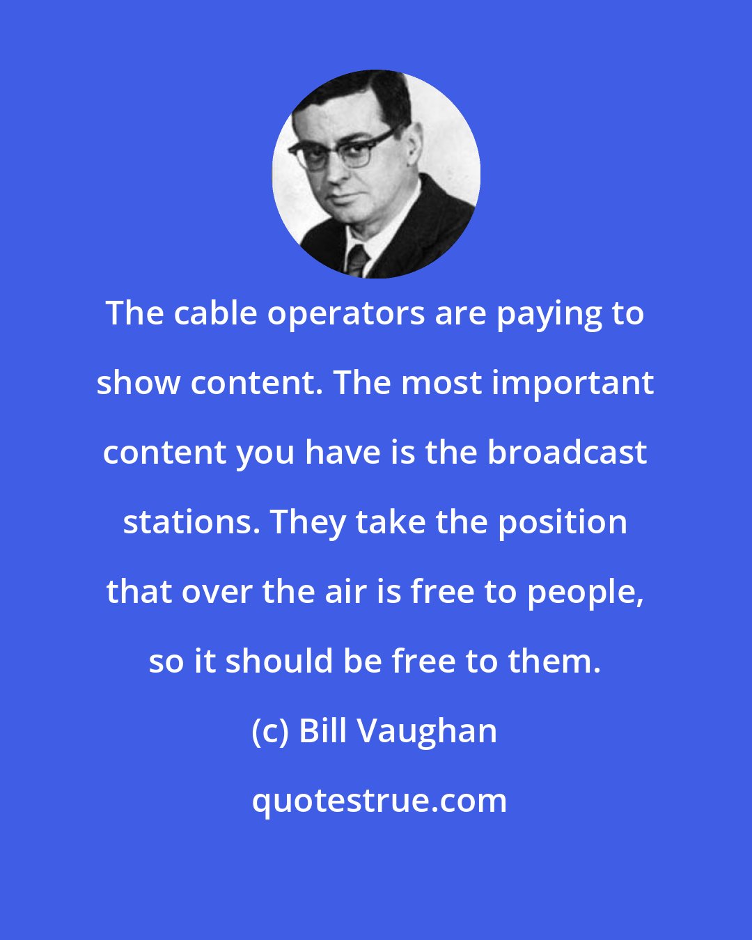 Bill Vaughan: The cable operators are paying to show content. The most important content you have is the broadcast stations. They take the position that over the air is free to people, so it should be free to them.