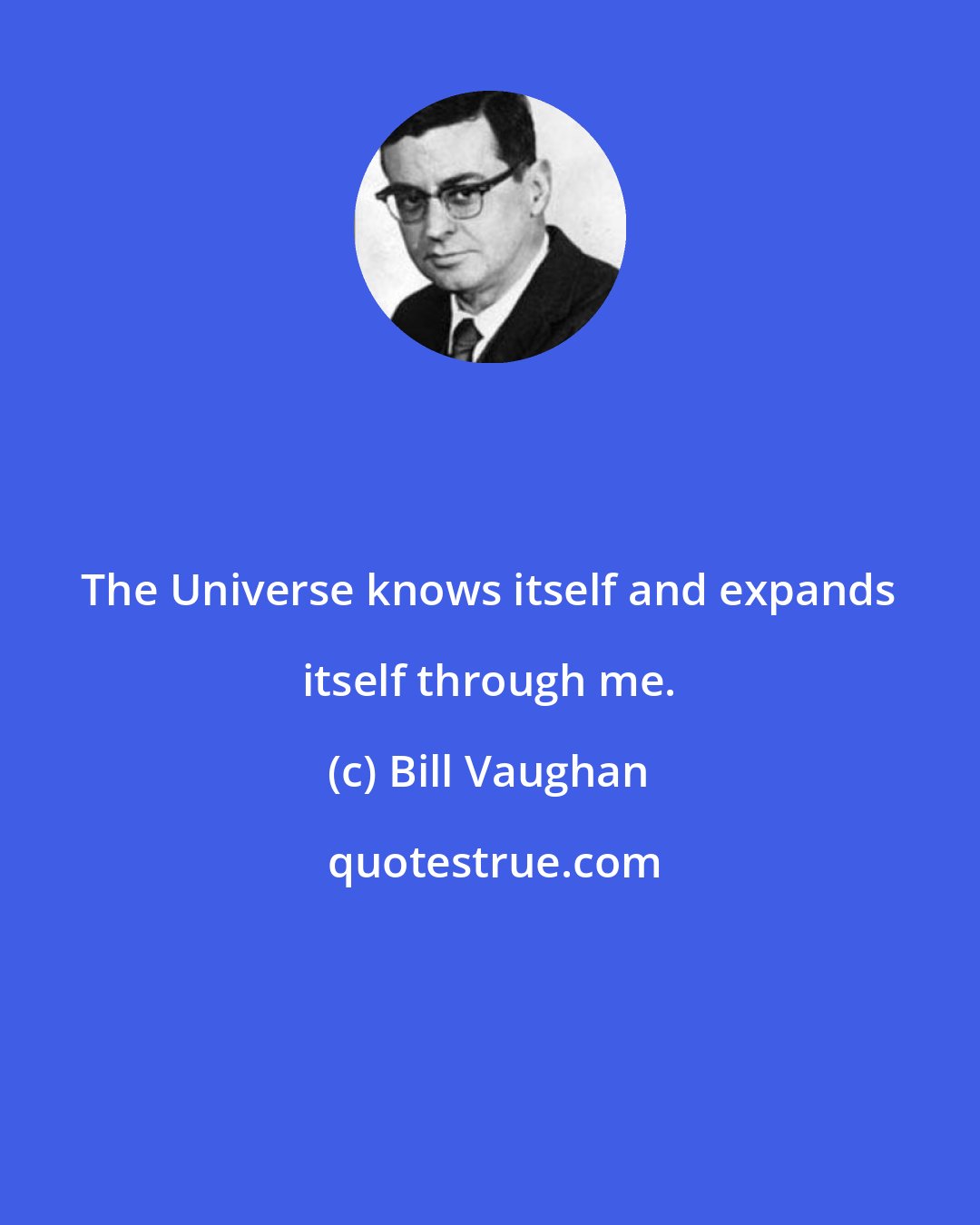 Bill Vaughan: The Universe knows itself and expands itself through me.