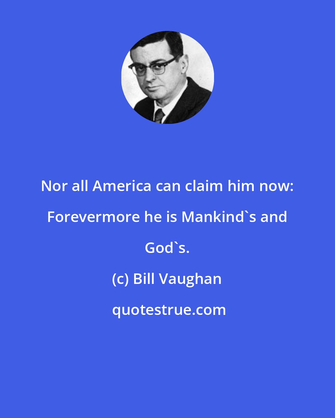 Bill Vaughan: Nor all America can claim him now: Forevermore he is Mankind's and God's.