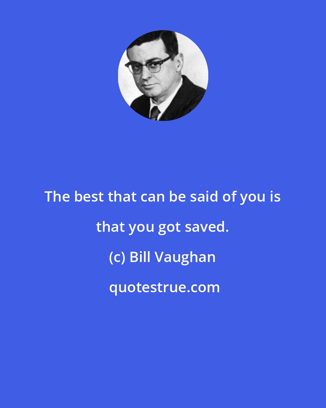 Bill Vaughan: The best that can be said of you is that you got saved.