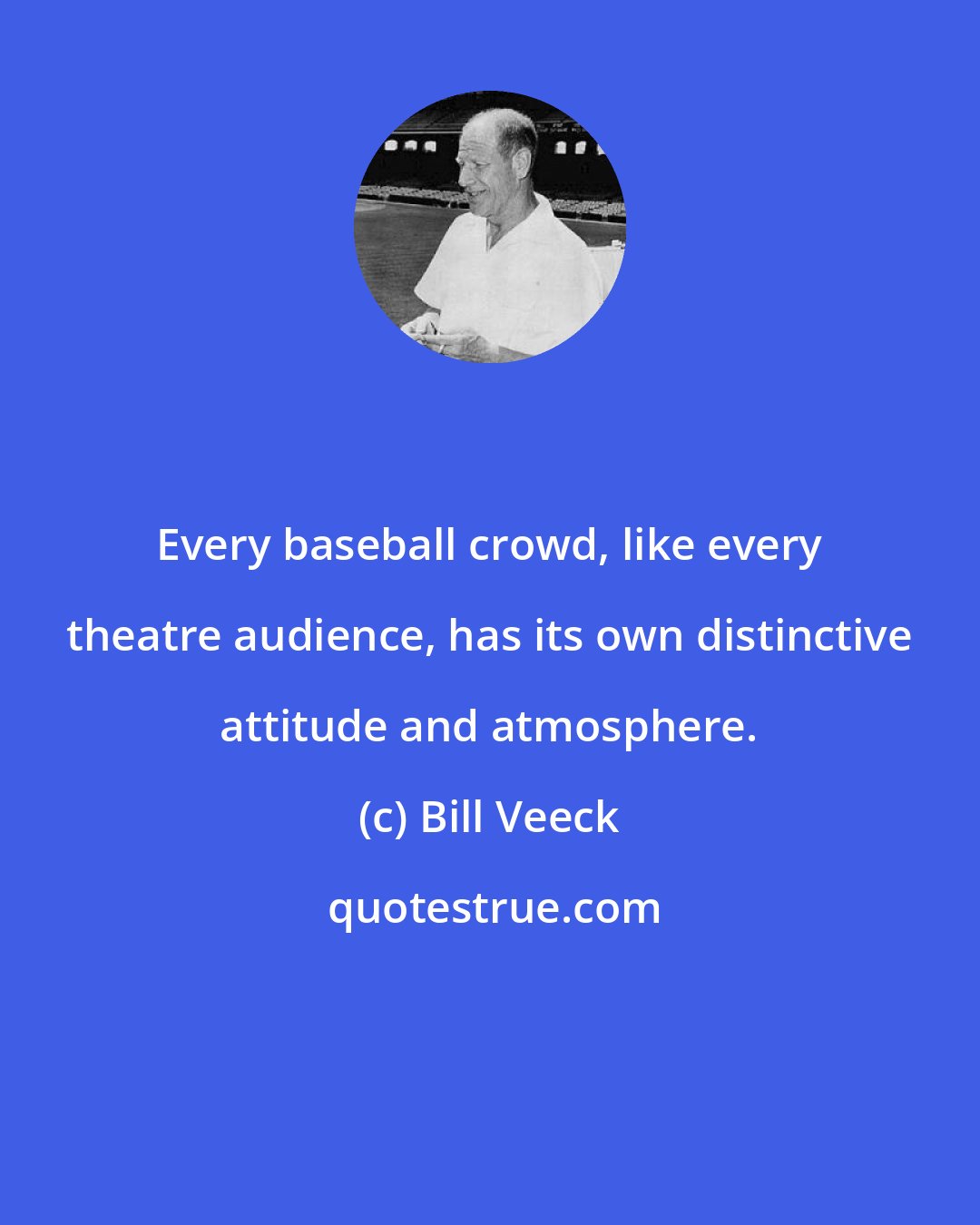 Bill Veeck: Every baseball crowd, like every theatre audience, has its own distinctive attitude and atmosphere.