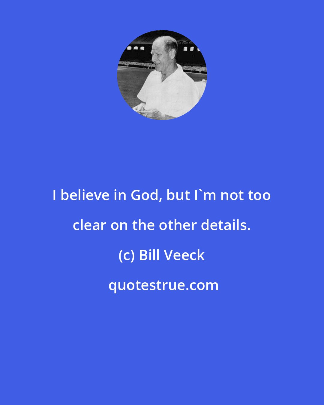 Bill Veeck: I believe in God, but I'm not too clear on the other details.