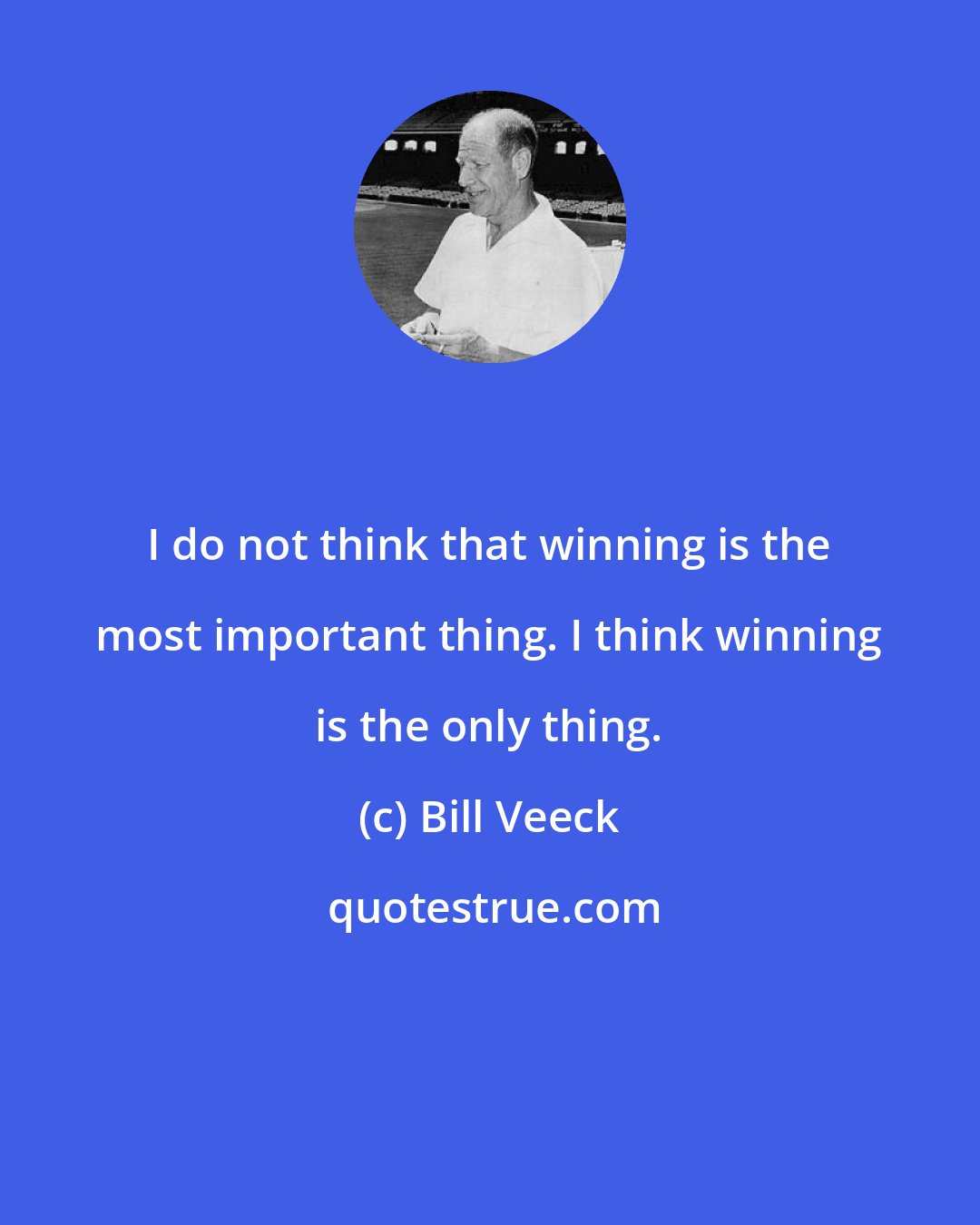 Bill Veeck: I do not think that winning is the most important thing. I think winning is the only thing.