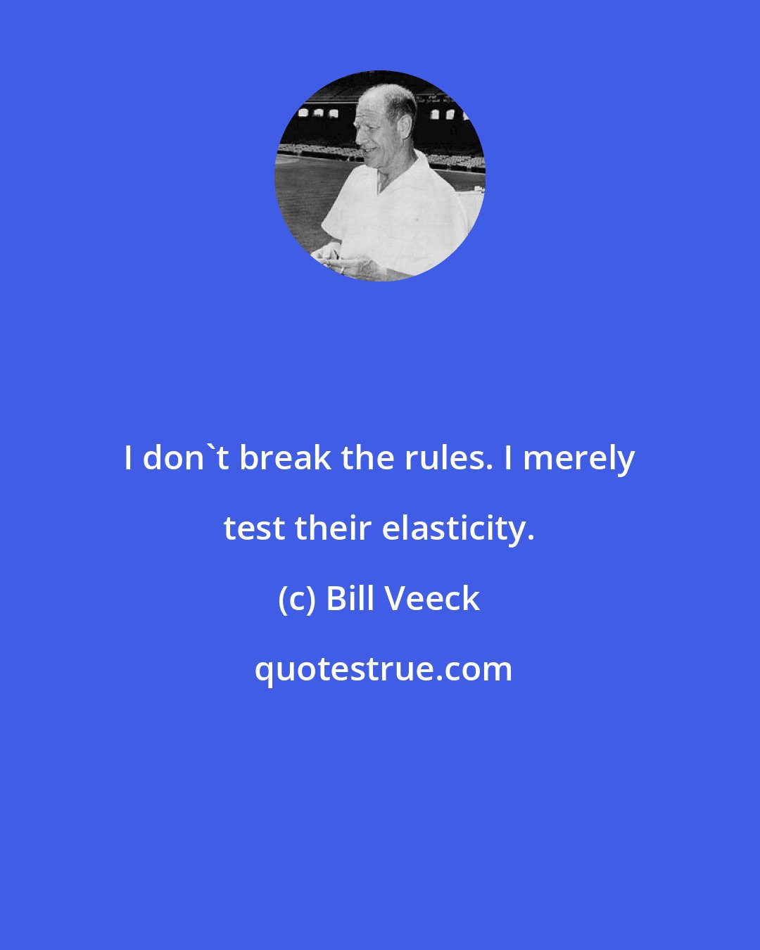 Bill Veeck: I don't break the rules. I merely test their elasticity.