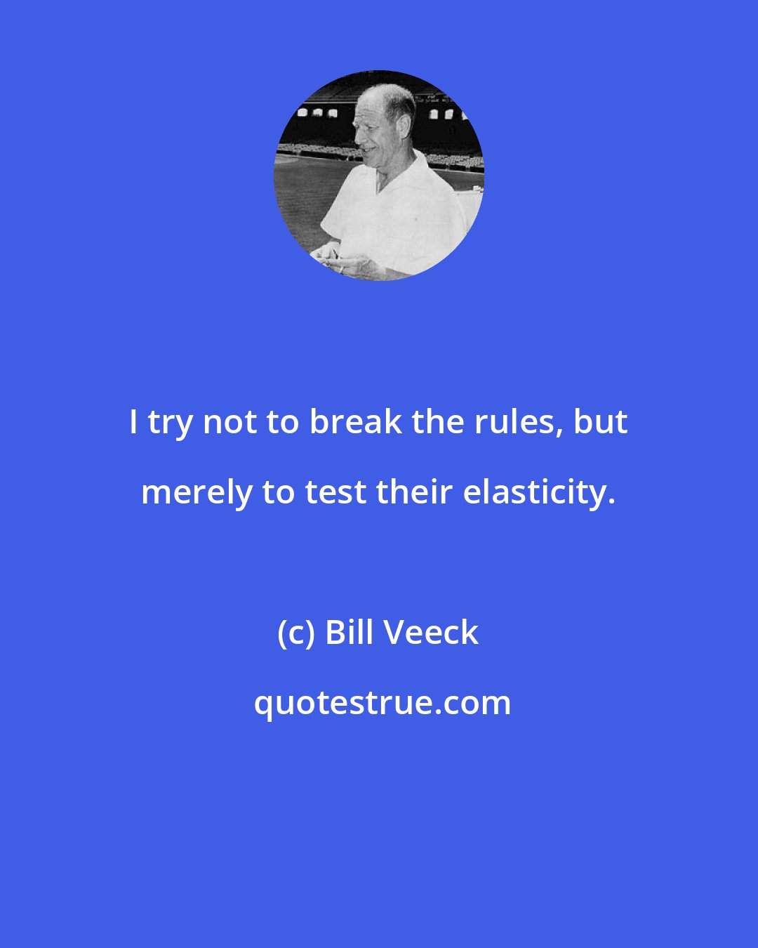 Bill Veeck: I try not to break the rules, but merely to test their elasticity.