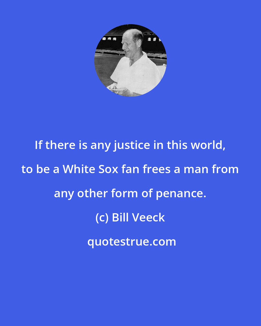 Bill Veeck: If there is any justice in this world, to be a White Sox fan frees a man from any other form of penance.