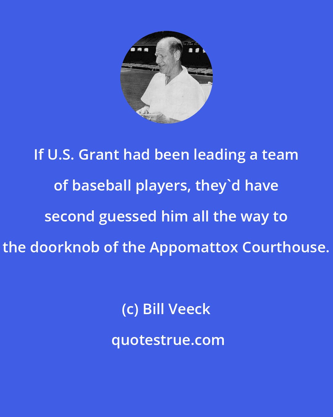 Bill Veeck: If U.S. Grant had been leading a team of baseball players, they'd have second guessed him all the way to the doorknob of the Appomattox Courthouse.