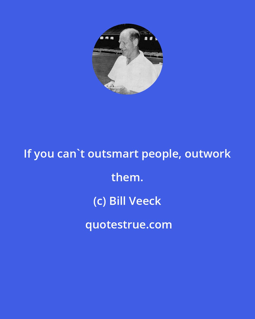 Bill Veeck: If you can't outsmart people, outwork them.