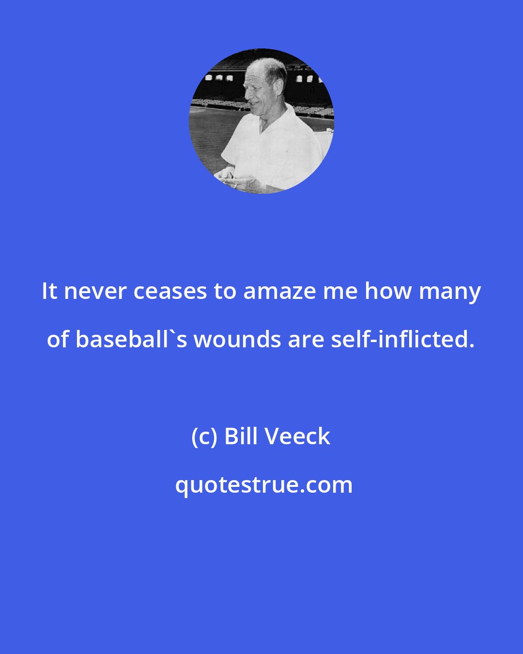 Bill Veeck: It never ceases to amaze me how many of baseball's wounds are self-inflicted.