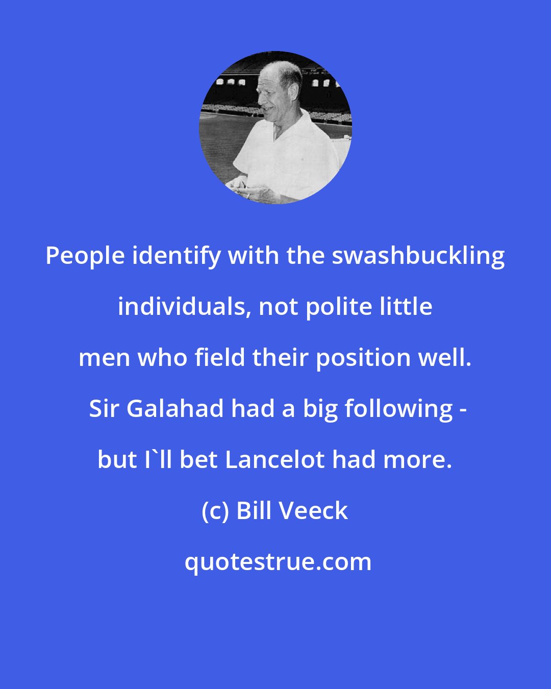 Bill Veeck: People identify with the swashbuckling individuals, not polite little men who field their position well.  Sir Galahad had a big following - but I'll bet Lancelot had more.