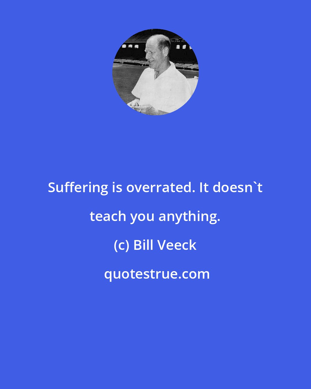 Bill Veeck: Suffering is overrated. It doesn't teach you anything.