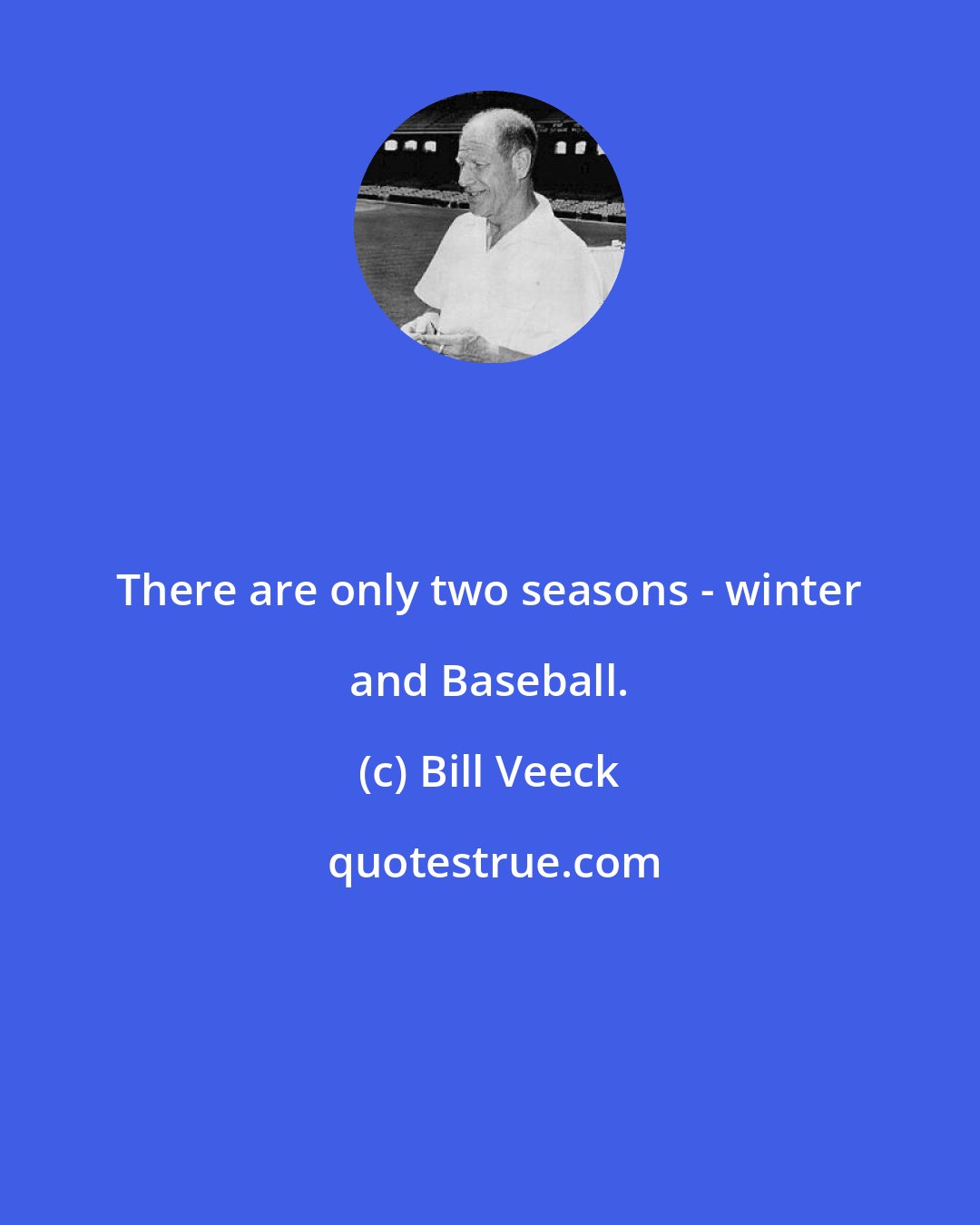 Bill Veeck: There are only two seasons - winter and Baseball.