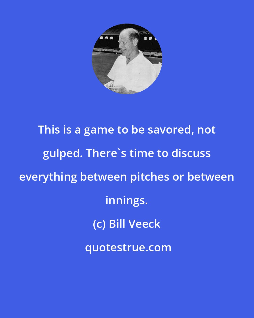 Bill Veeck: This is a game to be savored, not gulped. There's time to discuss everything between pitches or between innings.