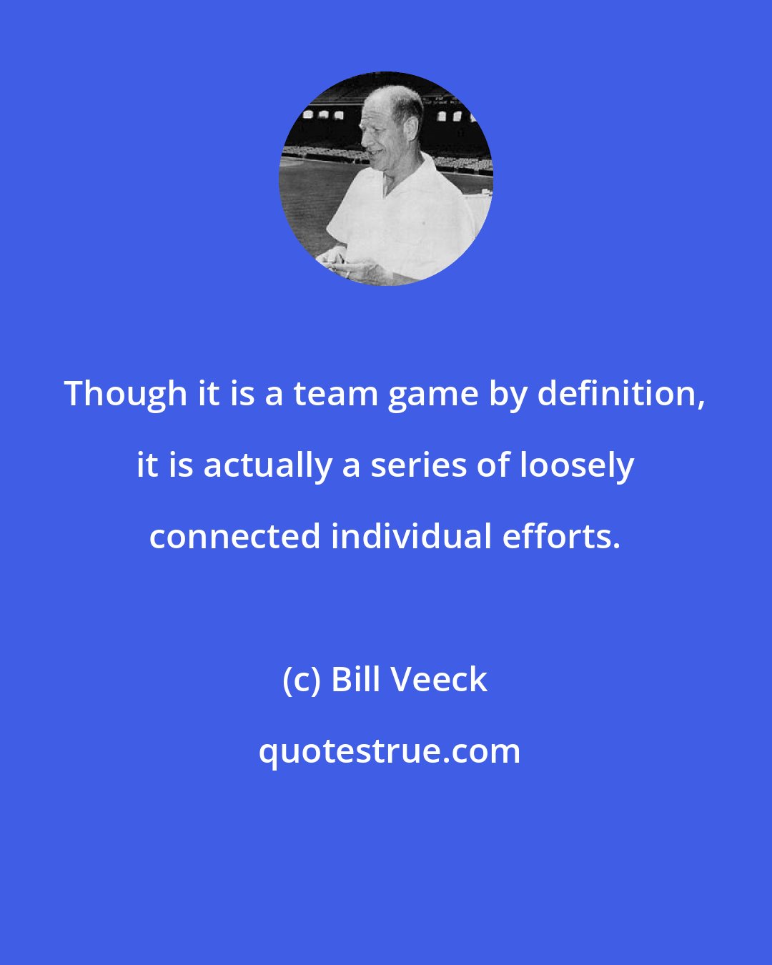 Bill Veeck: Though it is a team game by definition, it is actually a series of loosely connected individual efforts.