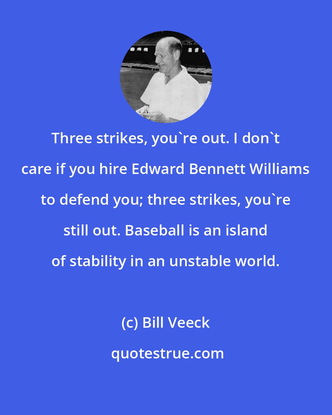 Bill Veeck: Three strikes, you're out. I don't care if you hire Edward Bennett Williams to defend you; three strikes, you're still out. Baseball is an island of stability in an unstable world.