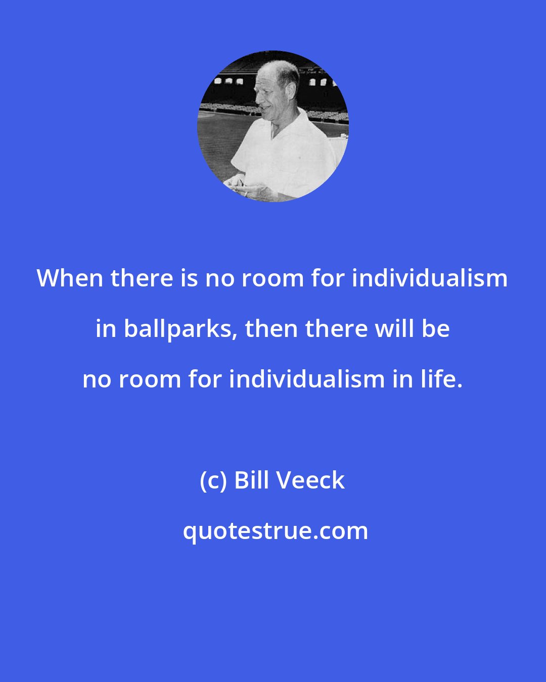 Bill Veeck: When there is no room for individualism in ballparks, then there will be no room for individualism in life.