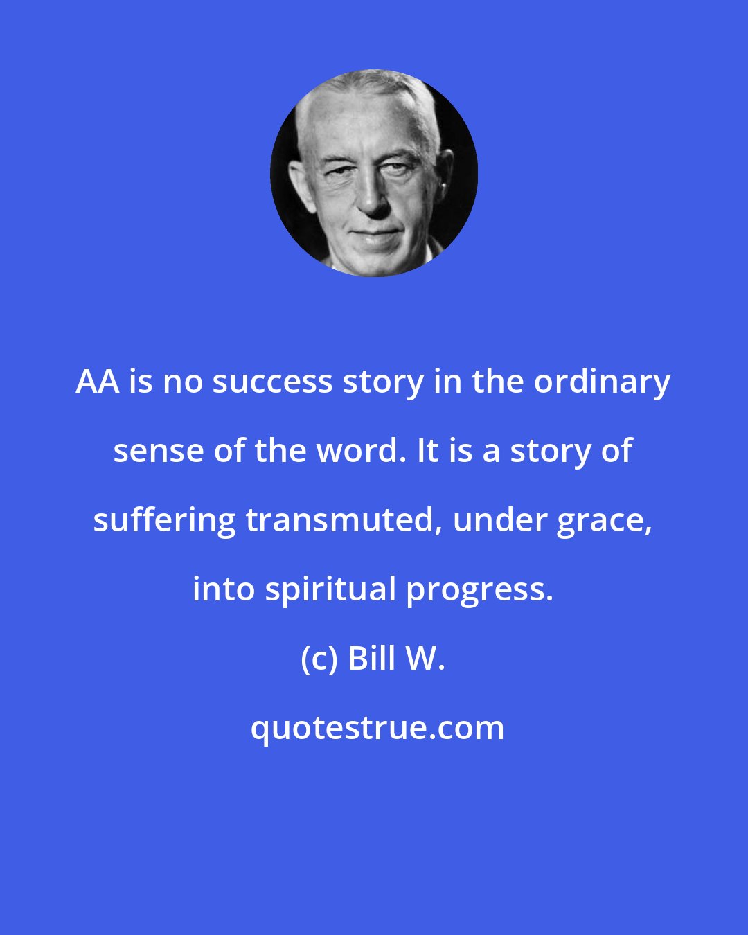 Bill W.: AA is no success story in the ordinary sense of the word. It is a story of suffering transmuted, under grace, into spiritual progress.