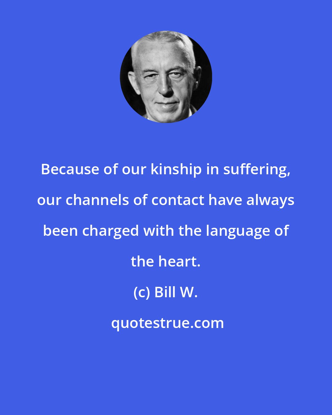 Bill W.: Because of our kinship in suffering, our channels of contact have always been charged with the language of the heart.