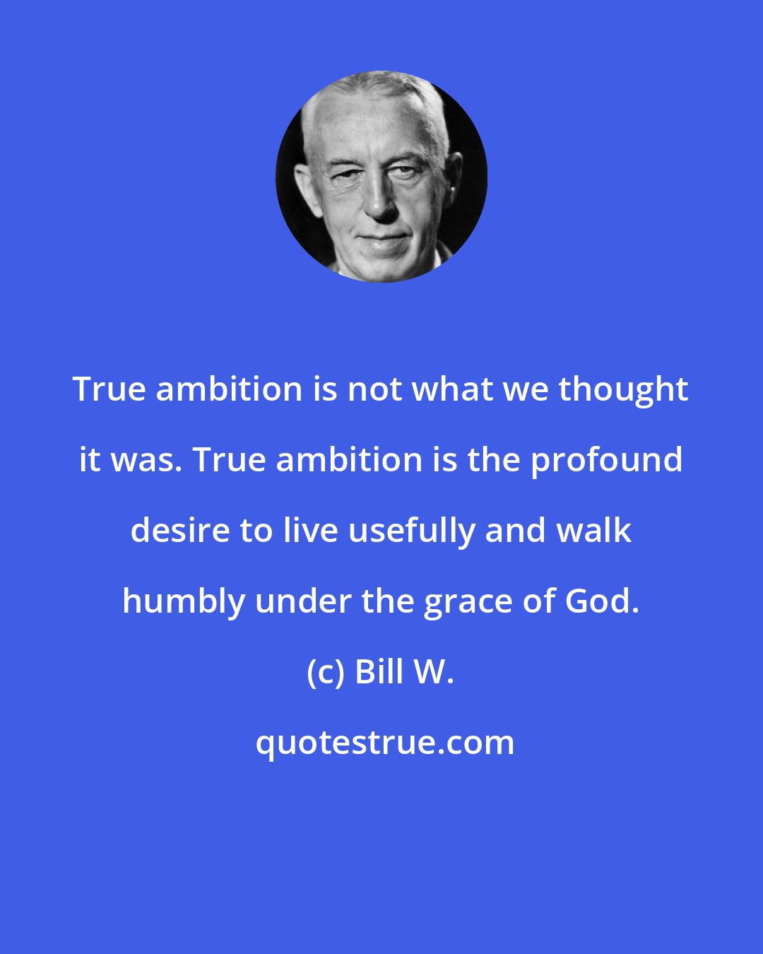 Bill W.: True ambition is not what we thought it was. True ambition is the profound desire to live usefully and walk humbly under the grace of God.