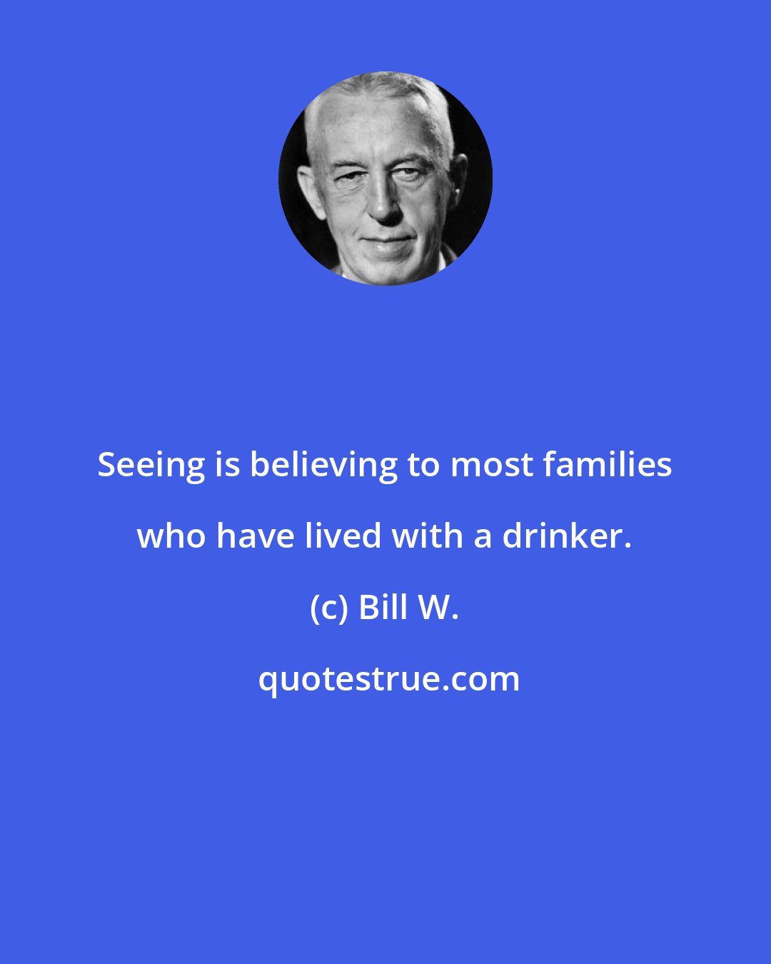 Bill W.: Seeing is believing to most families who have lived with a drinker.