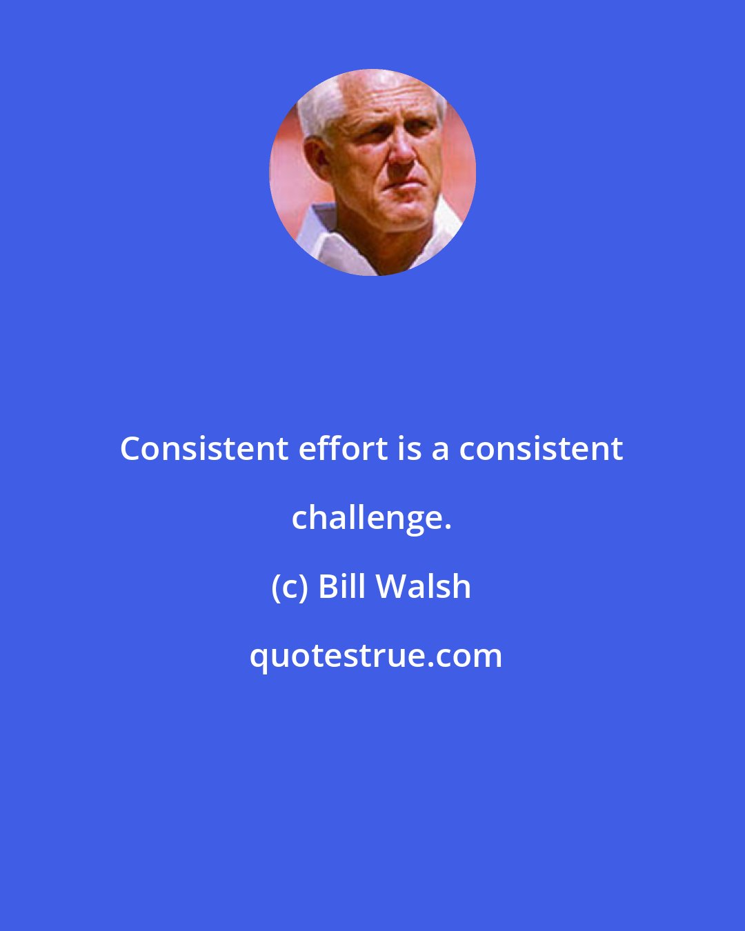 Bill Walsh: Consistent effort is a consistent challenge.