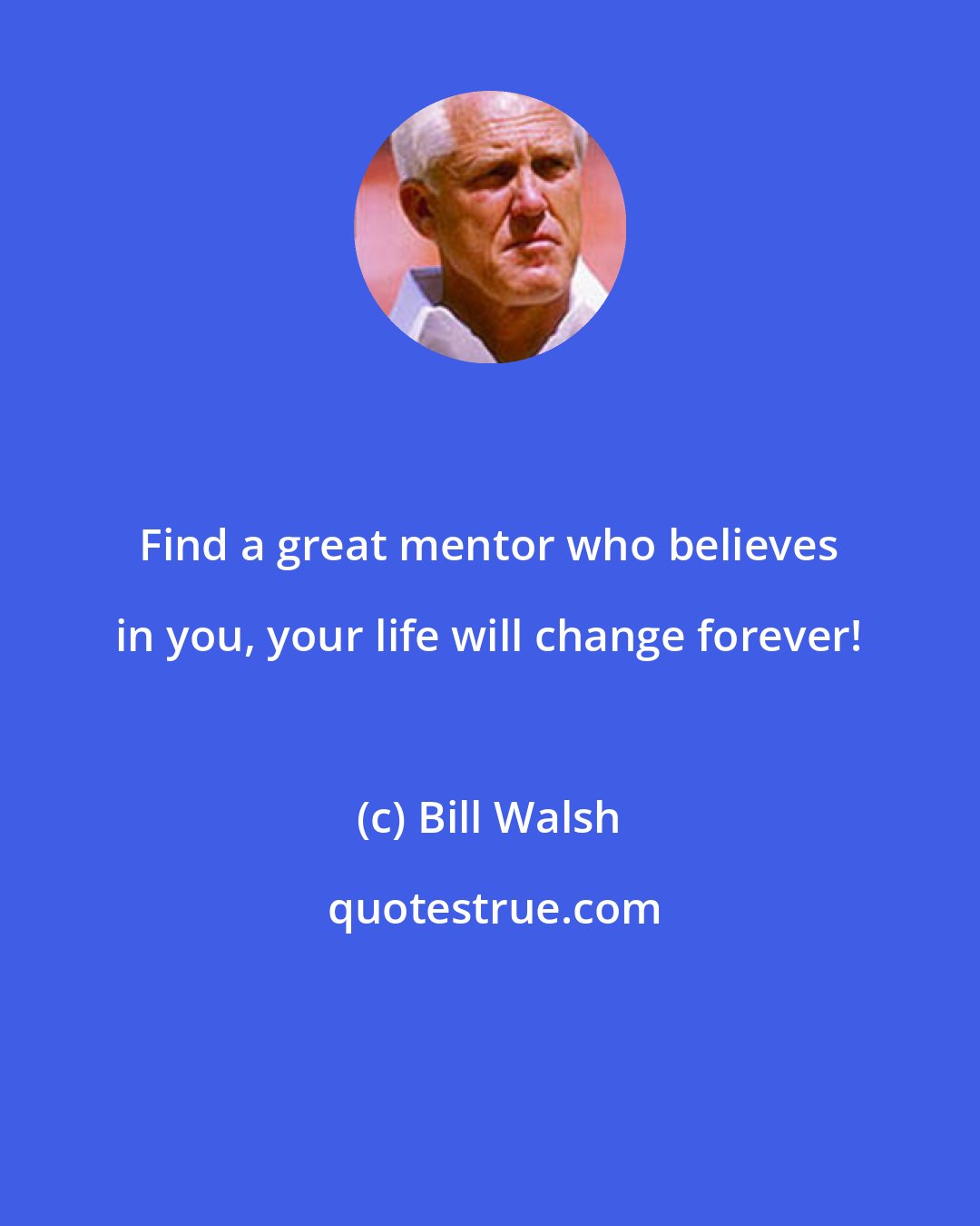 Bill Walsh: Find a great mentor who believes in you, your life will change forever!