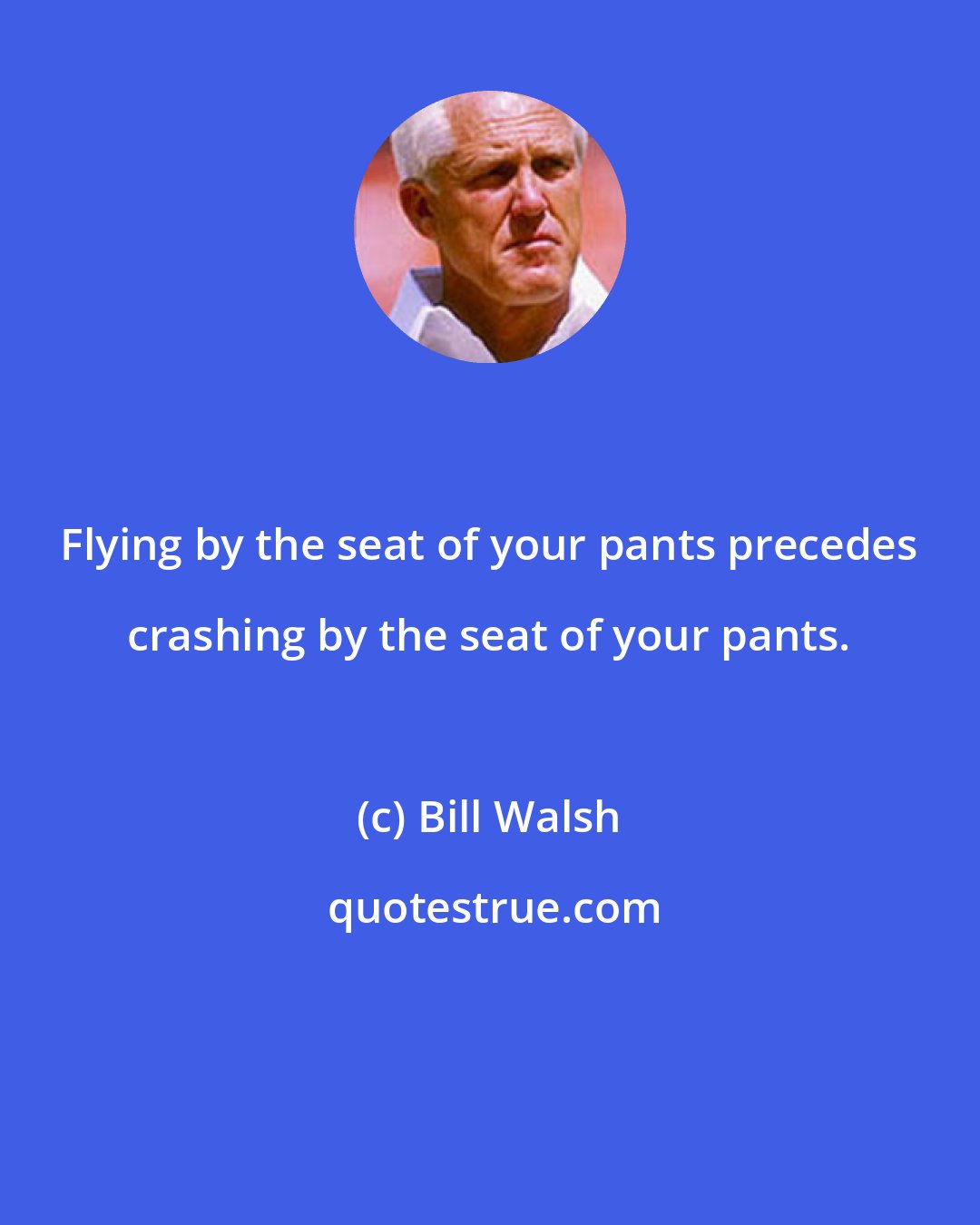 Bill Walsh: Flying by the seat of your pants precedes crashing by the seat of your pants.