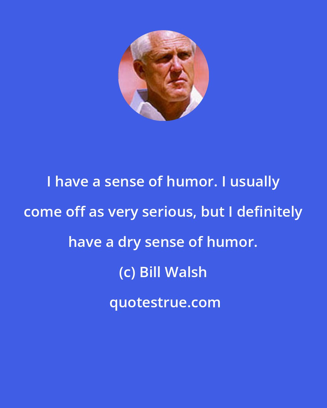 Bill Walsh: I have a sense of humor. I usually come off as very serious, but I definitely have a dry sense of humor.