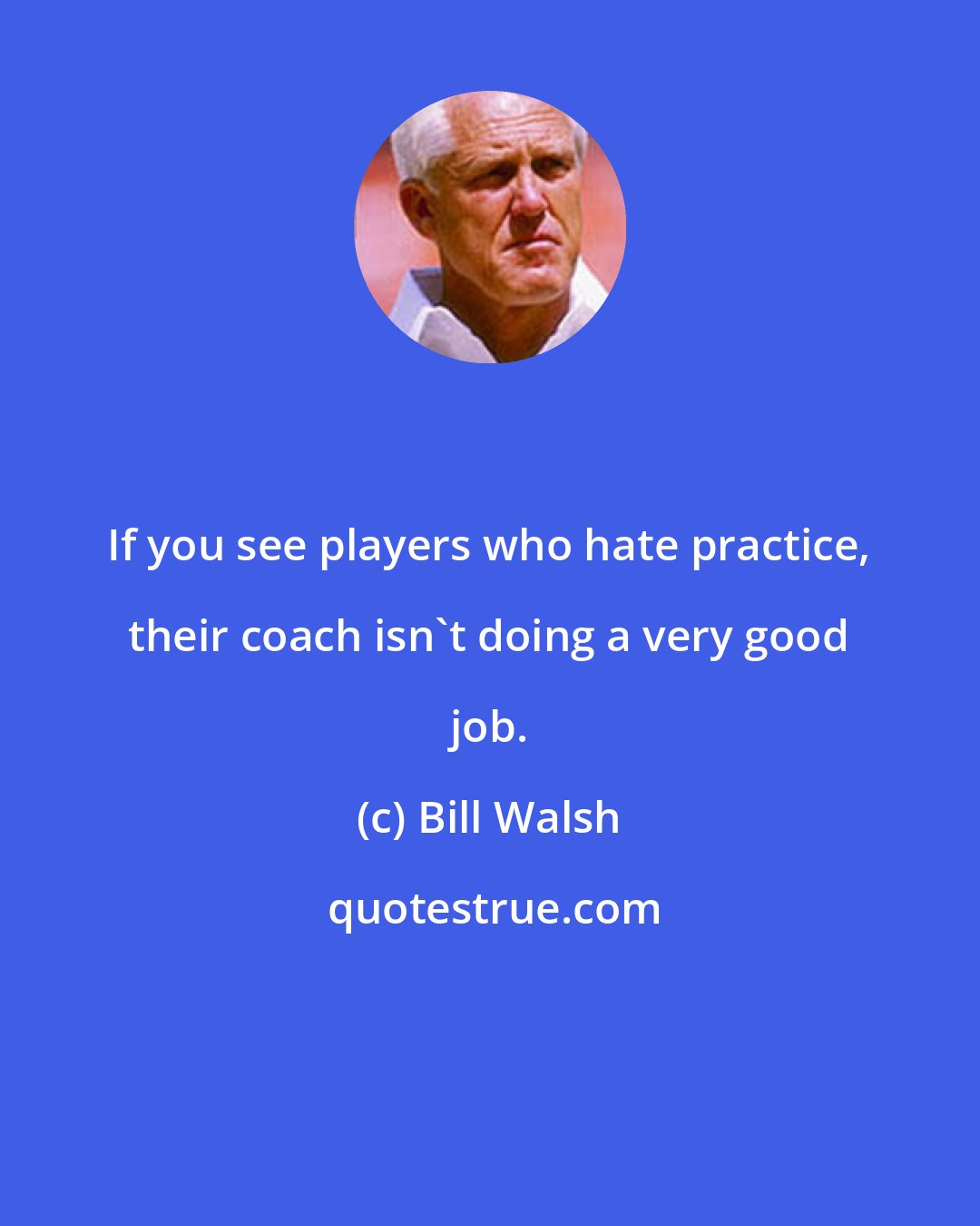 Bill Walsh: If you see players who hate practice, their coach isn't doing a very good job.