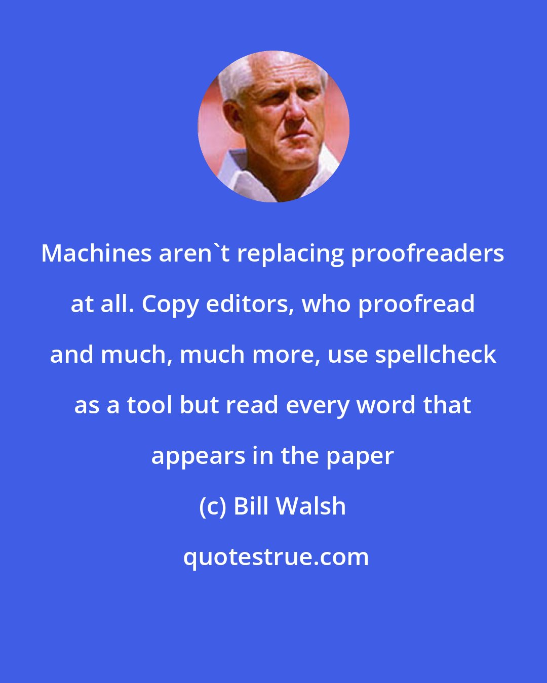 Bill Walsh: Machines aren't replacing proofreaders at all. Copy editors, who proofread and much, much more, use spellcheck as a tool but read every word that appears in the paper