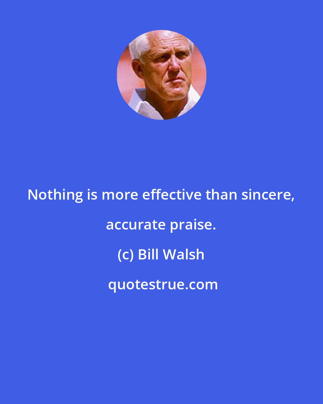 Bill Walsh: Nothing is more effective than sincere, accurate praise.