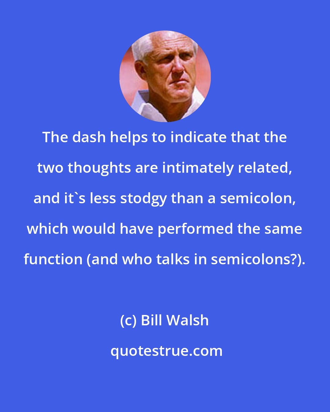 Bill Walsh: The dash helps to indicate that the two thoughts are intimately related, and it's less stodgy than a semicolon, which would have performed the same function (and who talks in semicolons?).