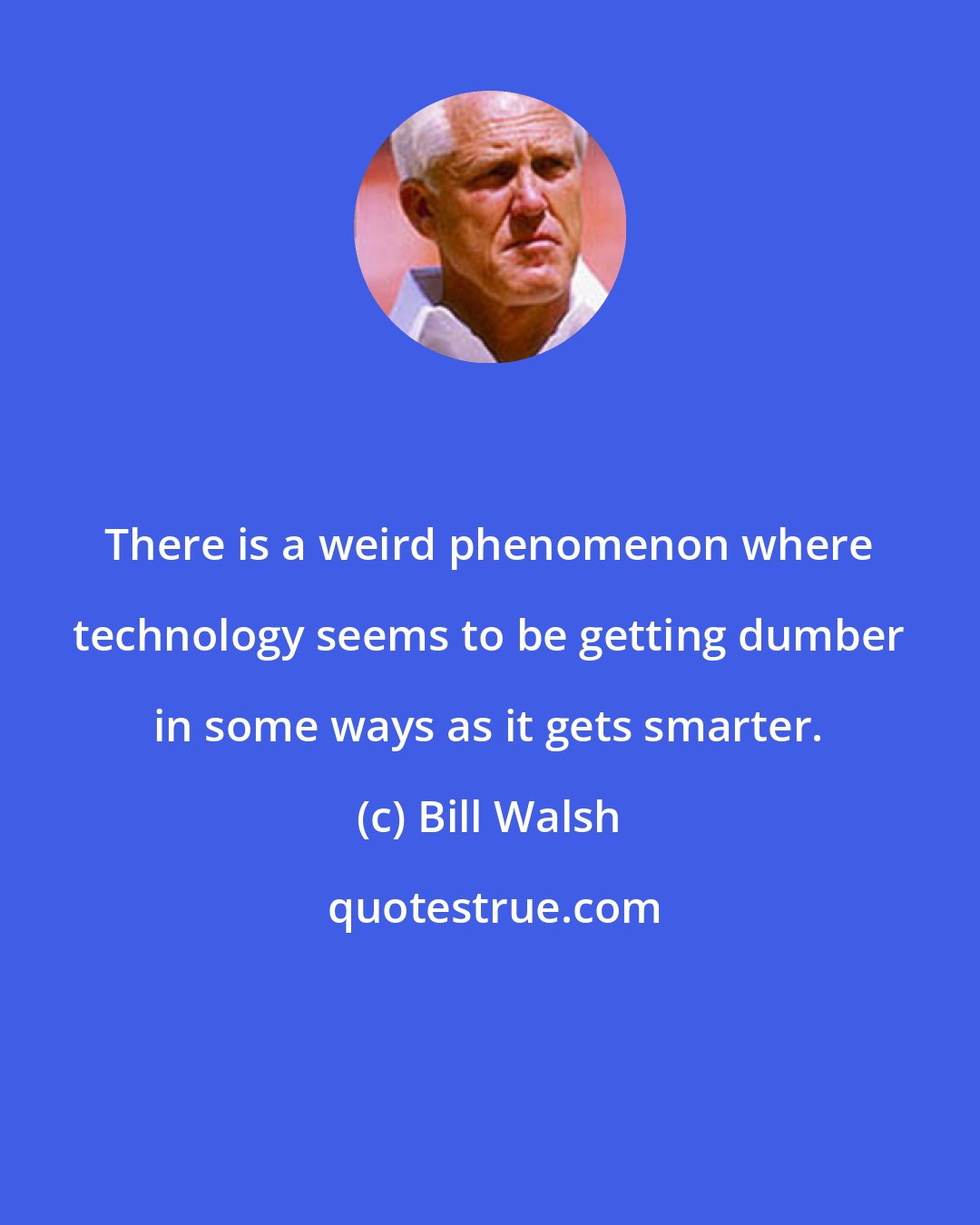 Bill Walsh: There is a weird phenomenon where technology seems to be getting dumber in some ways as it gets smarter.