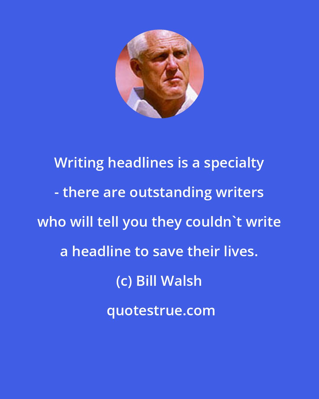 Bill Walsh: Writing headlines is a specialty - there are outstanding writers who will tell you they couldn't write a headline to save their lives.