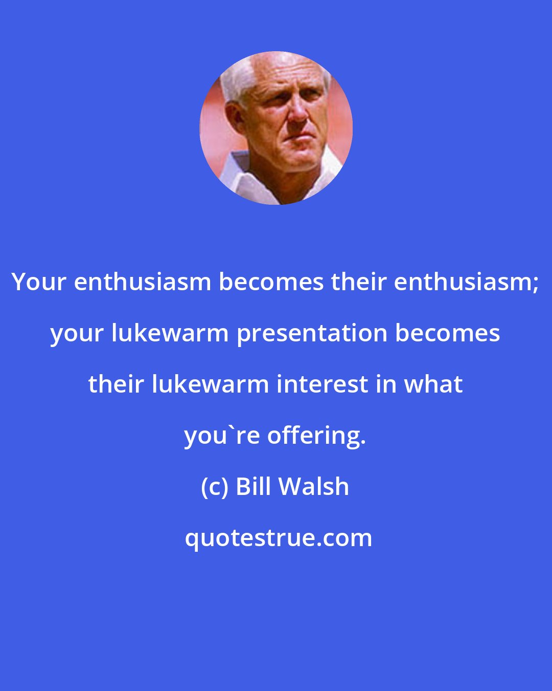 Bill Walsh: Your enthusiasm becomes their enthusiasm; your lukewarm presentation becomes their lukewarm interest in what you're offering.