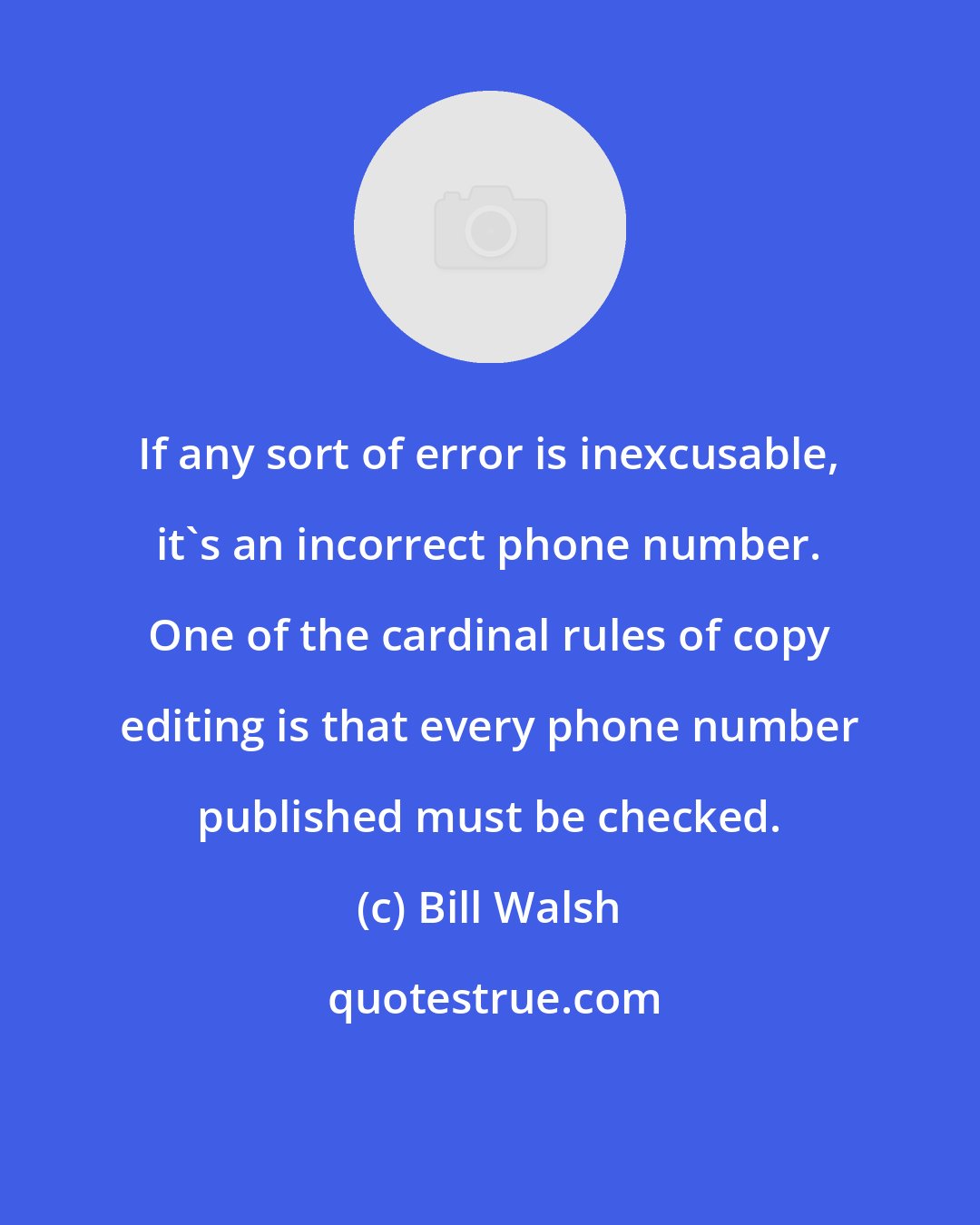 Bill Walsh: If any sort of error is inexcusable, it's an incorrect phone number. One of the cardinal rules of copy editing is that every phone number published must be checked.