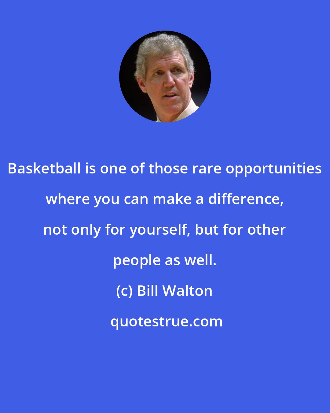 Bill Walton: Basketball is one of those rare opportunities where you can make a difference, not only for yourself, but for other people as well.