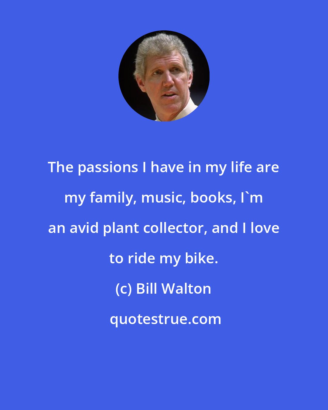 Bill Walton: The passions I have in my life are my family, music, books, I'm an avid plant collector, and I love to ride my bike.