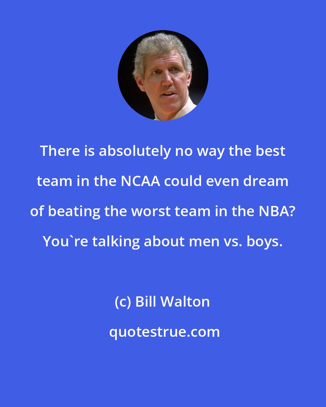 Bill Walton: There is absolutely no way the best team in the NCAA could even dream of beating the worst team in the NBA? You're talking about men vs. boys.