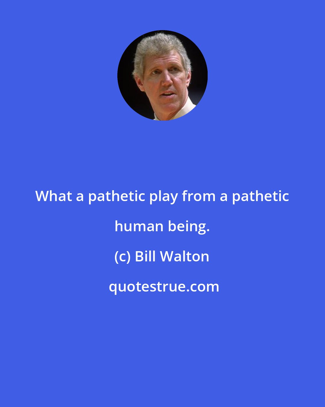 Bill Walton: What a pathetic play from a pathetic human being.