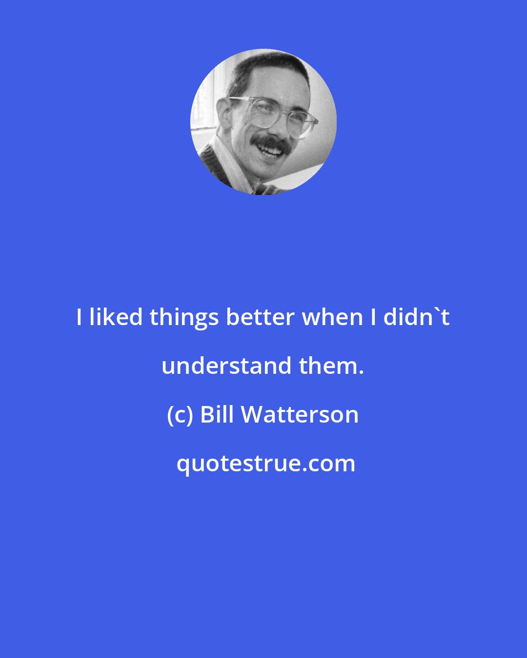 Bill Watterson: I liked things better when I didn't understand them.