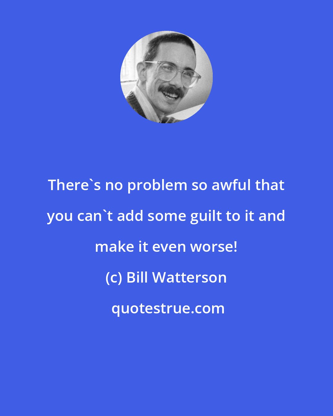 Bill Watterson: There's no problem so awful that you can't add some guilt to it and make it even worse!