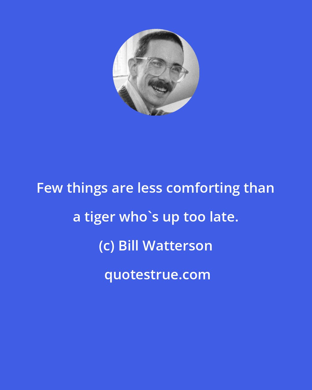 Bill Watterson: Few things are less comforting than a tiger who's up too late.