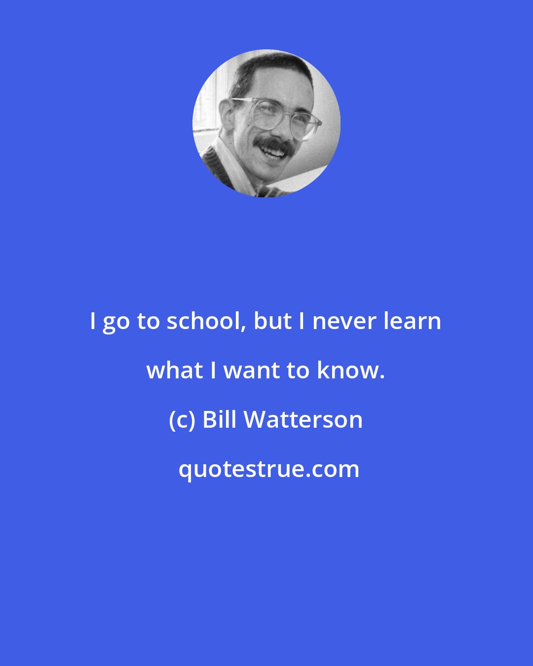 Bill Watterson: I go to school, but I never learn what I want to know.